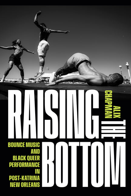 Raising the Bottom: Bounce Music and Black Queer Performance in Post-Katrina New Orleans - Ingram