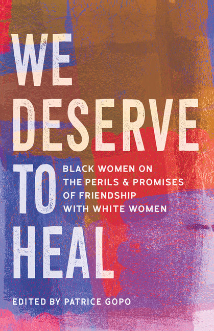 We Deserve to Heal: Black Women on the Perils and Promises of Friendship with White Women - Ingram