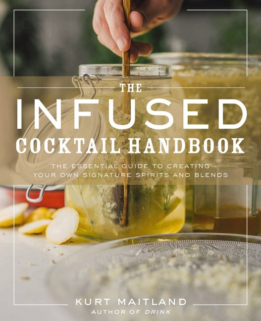 Infused Cocktail Handbook: The Essential Guide to Creating Your Own Signature Spirits, Blends, and Infusions - Ingram